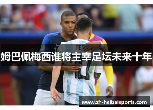 姆巴佩梅西谁将主宰足坛未来十年 姆巴佩梅西谁将主宰足坛未来十年