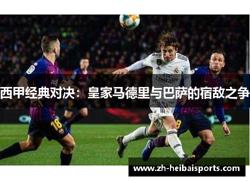 西甲经典对决:皇家马德里与巴萨的宿敌之争 西甲经典对决:皇家马德里与巴萨的宿敌之争
