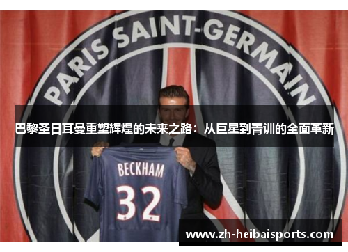 巴黎圣日耳曼重塑辉煌的未来之路：从巨星到青训的全面革新