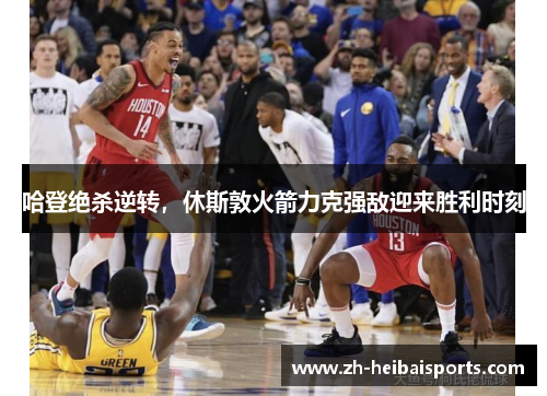 哈登绝杀逆转，休斯敦火箭力克强敌迎来胜利时刻