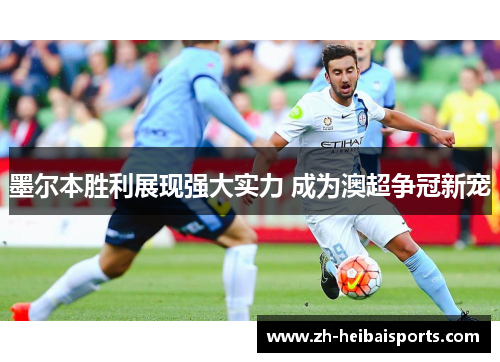 墨尔本胜利展现强大实力 成为澳超争冠新宠 墨尔本胜利展现强大实力 成为澳超争冠新宠