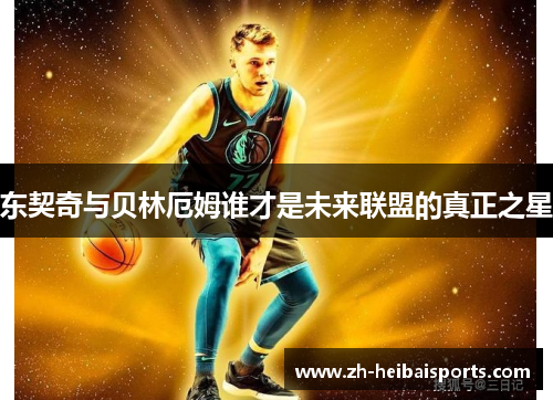 东契奇与贝林厄姆谁才是未来联盟的真正之星 东契奇与贝林厄姆谁才是未来联盟的真正之星