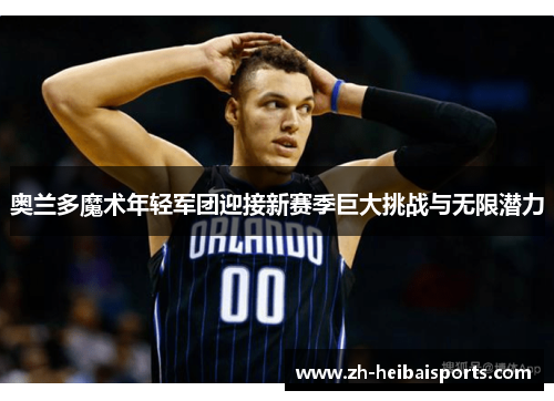 奥兰多魔术年轻军团迎接新赛季巨大挑战与无限潜力