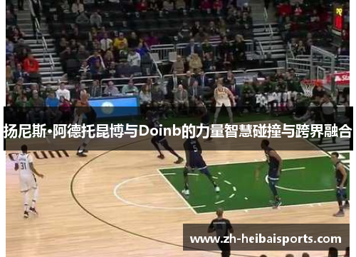 扬尼斯·阿德托昆博与Doinb的力量智慧碰撞与跨界融合